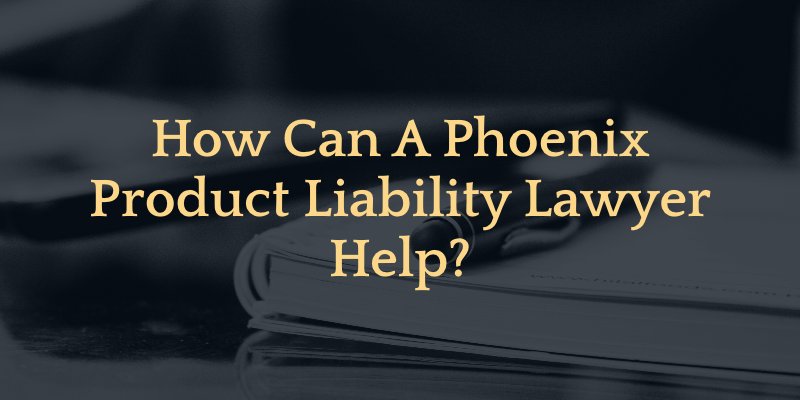 how can our phoenix product liability lawyers help